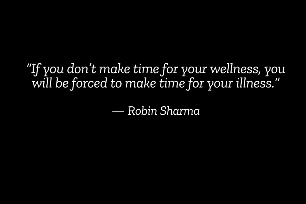 Quote by Robin Sharma: If you don’t make time for your wellness, you will be forced to make time for your illness. Emphasizing the importance of prioritizing health to prevent burnout and long-term issues.